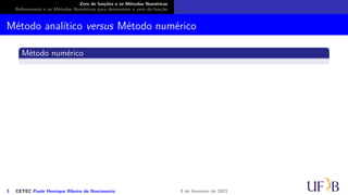 Zero de funções e os Métodos Numéricos
Refinamento e os Métodos Numéricos para determinar o zero da função
Método analítico versus Método numérico
Método numérico
3 CETEC Paulo Henrique Ribeiro do Nascimento 9 de fevereiro de 2021
 