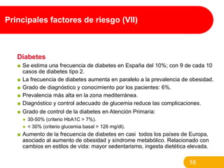 Principales factores de riesgo (VII)

Diabetes
■ Se estima una frecuencia de diabetes en España del 10%; con 9 de cada 10
...