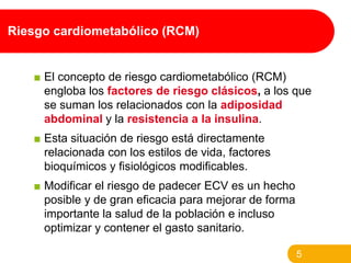 Riesgo cardiometabólico (RCM)

■ El concepto de riesgo cardiometabólico (RCM)
engloba los factores de riesgo clásicos, a l...