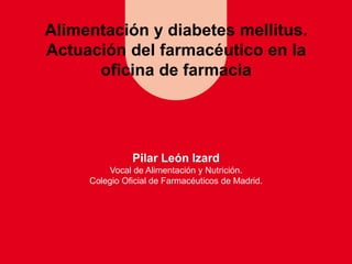 Alimentación y diabetes mellitus.
Actuación del farmacéutico en la
oficina de farmacia

Pilar León Izard
Vocal de Alimenta...