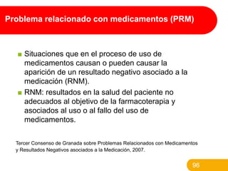 Problema relacionado con medicamentos (PRM)

■ Situaciones que en el proceso de uso de
medicamentos causan o pueden causar...