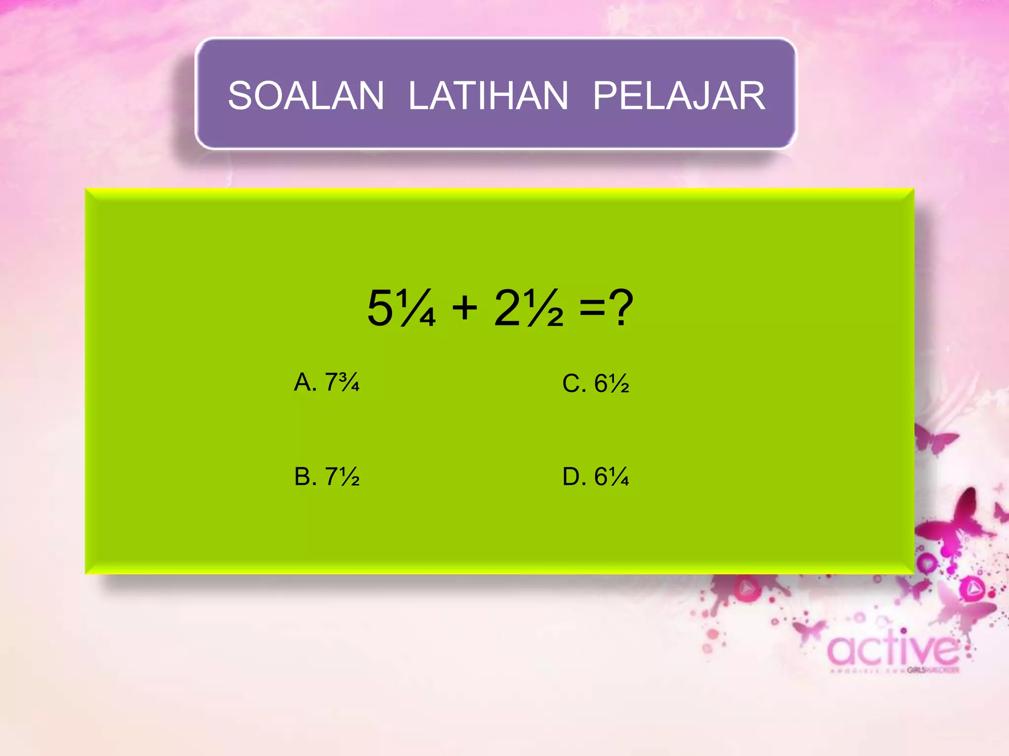 SOALAN LATIHAN PELAJAR




          5¼ + 2½ =?
  A. 7¾          C. 6½


  B. 7½          D. 6¼
 
