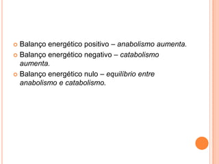  Balanço energético positivo – anabolismo aumenta.
 Balanço energético negativo – catabolismo
  aumenta.
 Balanço energético nulo – equilíbrio entre
  anabolismo e catabolismo.
 