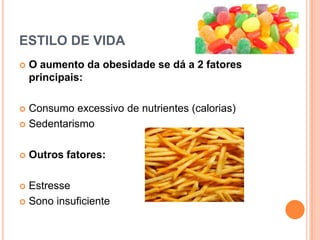 ESTILO DE VIDA
   O aumento da obesidade se dá a 2 fatores
    principais:

 Consumo excessivo de nutrientes (calorias)
 Sedentarismo



   Outros fatores:

 Estresse
 Sono insuficiente
 