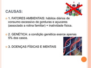 CAUSAS:
   1. FATORES AMBIENTAIS: hábitos diários de
    consumo excessivo de gorduras e açucares
    (associado a rotina familiar) + inatividade física.

   2. GENÉTICA: a condição genética exerce apenas
    5% dos casos.

   3. DOENÇAS FÍSICAS E MENTAIS
 