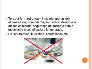  Terapia farmacêutica – indicado apenas em
  alguns casos, com orientação médica, devido aos
  efeitos colaterais, segurança do paciente sem a
  medicação e sua eficácia a longo prazo.
 Ex: sibutramina, fluoxetina, anfetaminas etc.
 
