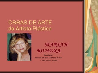 OBRAS DE ARTE  da Artista Plástica MARIAH ROMERA Brasileira,  nascida em São Caetano do Sul  –  São Paulo - Brasil 