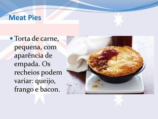 Meat Pies
 Torta de carne,
pequena, com
aparência de
empada. Os
recheios podem
variar: queijo,
frango e bacon.
 
