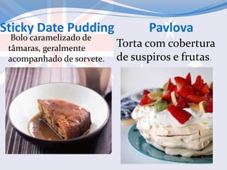 Sticky Date Pudding Pavlova
Bolo caramelizado de
tâmaras, geralmente
acompanhado de sorvete.
Torta com cobertura
de suspiros e frutas.
 