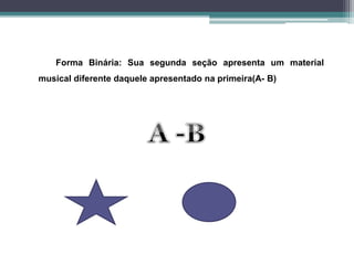 Forma Binária: Sua segunda seção apresenta um material
musical diferente daquele apresentado na primeira(A- B)
 
