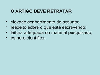 O ARTIGO DEVE RETRATAR
• elevado conhecimento do assunto;
• respeito sobre o que está escrevendo;
• leitura adequada do material pesquisado;
• esmero científico.
 