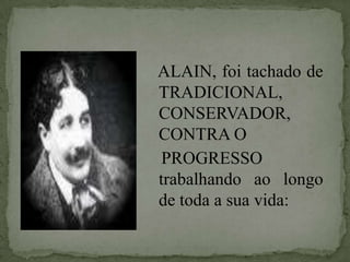 ALAIN, foi tachado de TRADICIONAL, CONSERVADOR, CONTRA O   PROGRESSO trabalhando ao longo de toda a sua vida: