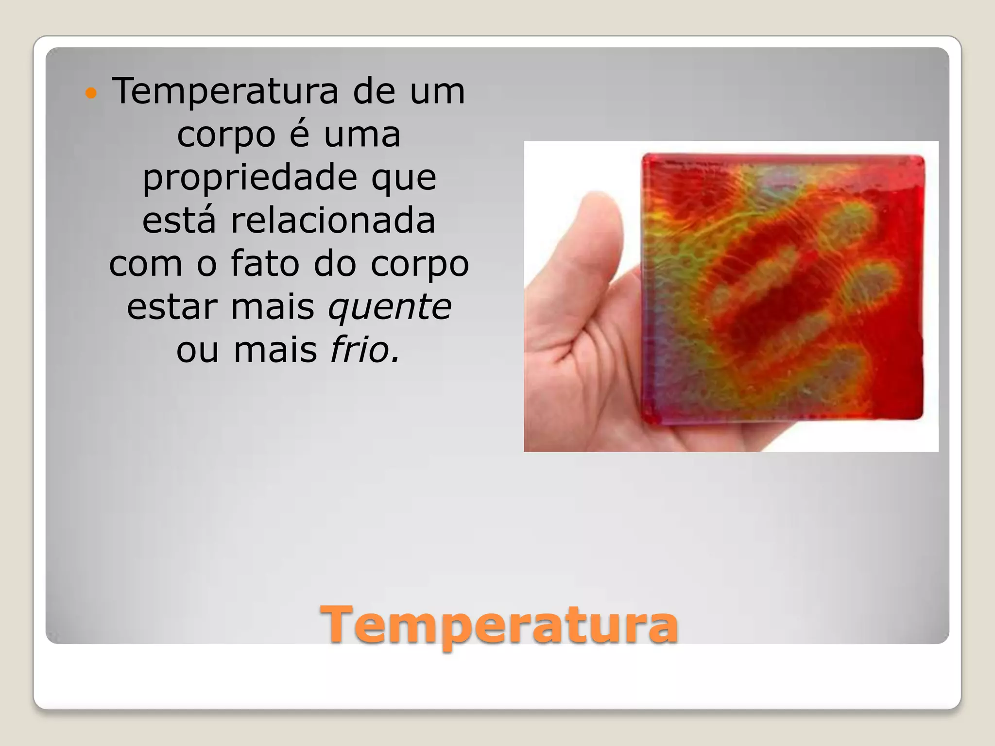 TemperaturaTemperatura de um corpo é uma propriedade que está relacionada com o fato do corpo estar mais quente ou mais frio.