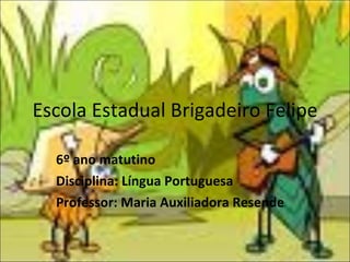 Escola Estadual Brigadeiro Felipe 6º ano matutino Disciplina: Língua Portuguesa Professor: Maria Auxiliadora Resende 