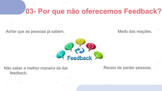 03- Por que não oferecemos Feedback?
Achar que as pessoas já sabem. Medo das reações.
Não saber a melhor maneira de dar
feedback.
Receio de perder pessoas.
 