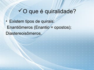 O que é quiralidade?
• Existem tipos de quirais:
 Enantiômeros (Enantio = opostos);
Diastereoisômeros.
 