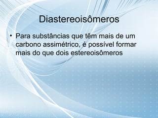 Diastereoisômeros
• Para substâncias que têm mais de um
  carbono assimétrico, é possível formar
  mais do que dois estereoisômeros
 