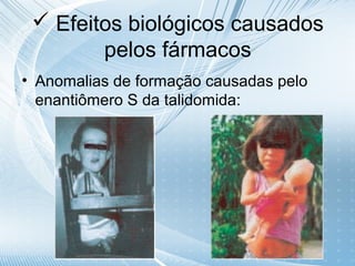  Efeitos biológicos causados
        pelos fármacos
• Anomalias de formação causadas pelo
  enantiômero S da talidomida:
 