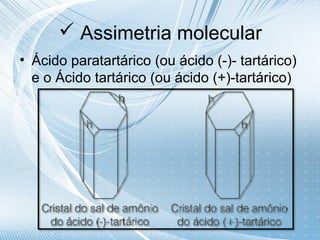  Assimetria molecular
• Ácido paratartárico (ou ácido (-)- tartárico)
  e o Ácido tartárico (ou ácido (+)-tartárico)
 