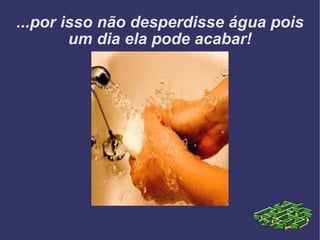 ...por isso não desperdisse água pois um dia ela pode acabar! 