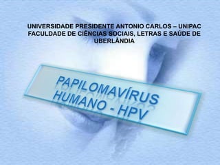 UNIVERSIDADE PRESIDENTE ANTONIO CARLOS – UNIPAC FACULDADE DE CIÊNCIAS SOCIAIS, LETRAS E SAÚDE DE UBERLÂNDIA PAPILOMAVÍRUS HUMANO - HPV 