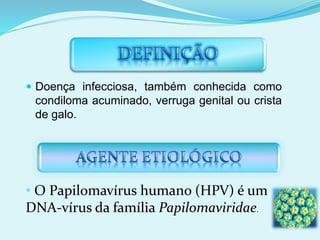  Doença infecciosa, também conhecida como
condiloma acuminado, verruga genital ou crista
de galo.
• O Papilomavírus humano (HPV) é um
DNA-vírus da família Papilomaviridae.
 