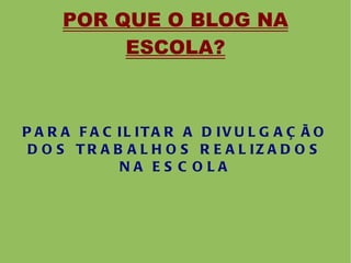 POR QUE O BLOG NA ESCOLA? PARA FACILITAR A DIVULGAÇÃO DOS TRABALHOS REALIZADOS NA ESCOLA 