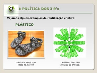Vejamos alguns exemplos de reutilização criativa:
PLÁSTICO
Sandálias feitas com
sacos de plástico.
Candeeiro feito com
garrafas de plástico.
 
