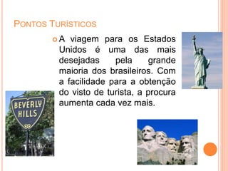 PONTOS TURÍSTICOS
 A viagem para os Estados
Unidos é uma das mais
desejadas pela grande
maioria dos brasileiros. Com
a facilidade para a obtenção
do visto de turista, a procura
aumenta cada vez mais.
 