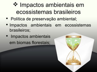  Impactos ambientais em
   ecossistemas brasileiros
 Política de preservação ambiental;
 Impactos ambientais em ecossistemas
  brasileiros;
 Impactos ambientais
  em biomas florestais;
 