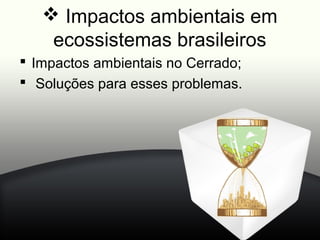  Impactos ambientais em
    ecossistemas brasileiros
 Impactos ambientais no Cerrado;
 Soluções para esses problemas.
 