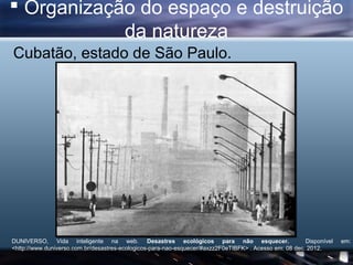  Organização do espaço e destruição
            da natureza
Cubatão, estado de São Paulo.




DUNIVERSO, Vida inteligente...