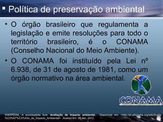 Política de preservação ambiental
• O órgão brasileiro que regulamenta a
  legislação e emite resoluções para todo o
  t...
