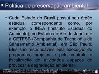  Política de preservação ambiental

  • Cada Estado do Brasil possui seu órgão
    estadual correspondente como, por
    ...