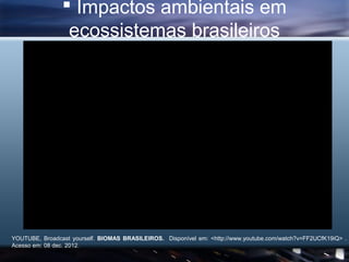  Impactos ambientais em
                 ecossistemas brasileiros




YOUTUBE, Broadcast yourself. BIOMAS BRASILEIROS. Di...