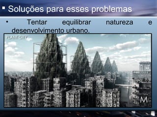  Soluções para esses problemas
 •       Tentar    equilibrar   natureza   e
     desenvolvimento urbano.
 