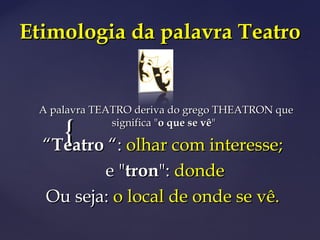 {{
Etimologia da palavra TeatroEtimologia da palavra Teatro
A palavra TEATRO deriva do grego THEATRON queA palavra TEATRO deriva do grego THEATRON que
significa "significa "o que se vêo que se vê""
““TeatroTeatro “:“: olhar com interesse;olhar com interesse;
e "e "trontron":": dondedonde
Ou seja:Ou seja: o local de onde se vê.o local de onde se vê.
 