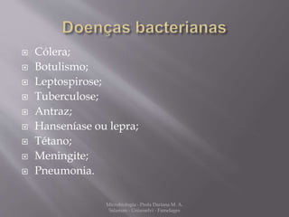  Cólera; 
 Botulismo; 
 Leptospirose; 
 Tuberculose; 
 Antraz; 
 Hanseníase ou lepra; 
 Tétano; 
 Meningite; 
 Pneumonia. 
Microbiologia - Profa Dariana M. A. 
Salaman - Uniasselvi - Famelages 
 