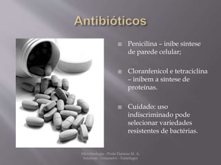  Penicilina – inibe síntese 
de parede celular; 
 Cloranfenicol e tetraciclina 
– inibem a síntese de 
proteínas. 
 Cuidado: uso 
indiscriminado pode 
selecionar variedades 
resistentes de bactérias. 
Microbiologia - Profa Dariana M. A. 
Salaman - Uniasselvi - Famelages 
 