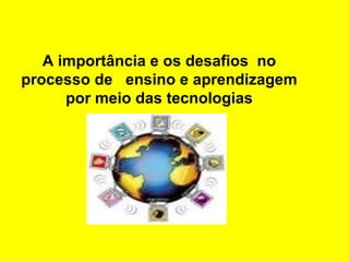 A importância e os desafios no
processo de ensino e aprendizagem
por meio das tecnologias

 