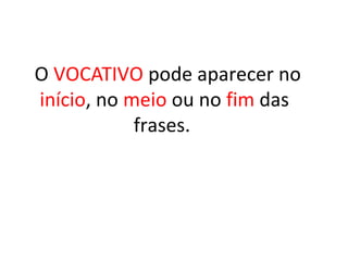 O VOCATIVO pode aparecer no
início, no meio ou no fim das
frases.
 