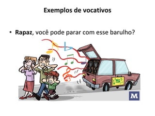 Exemplos de vocativos
• Rapaz, você pode parar com esse barulho?
 