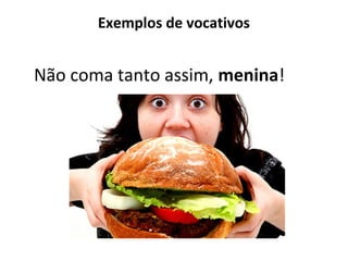 Exemplos de vocativos
Não coma tanto assim, menina!
 