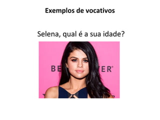 Exemplos de vocativos
Selena, qual é a sua idade?
 