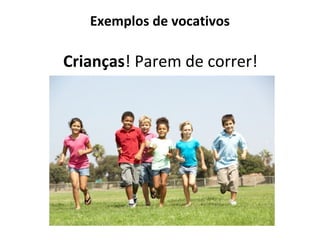 Exemplos de vocativos
Crianças! Parem de correr!
 