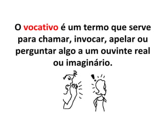 O vocativo é um termo que serve
para chamar, invocar, apelar ou
perguntar algo a um ouvinte real
ou imaginário.
 