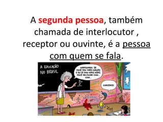 A segunda pessoa, também
chamada de interlocutor ,
receptor ou ouvinte, é a pessoa
com quem se fala.
 