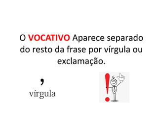 O VOCATIVO Aparece separado
do resto da frase por vírgula ou
exclamação.
 