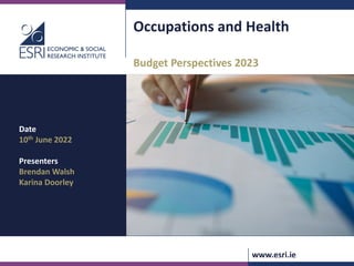 www.esri.ie
Occupations and Health
Budget Perspectives 2023
Date
10th June 2022
Presenters
Brendan Walsh
Karina Doorley
 