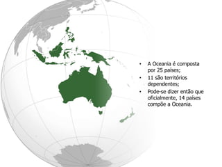 • A Oceania é composta
por 25 países;
• 11 são territórios
dependentes;
• Pode-se dizer então que
oficialmente, 14 países
compõe a Oceania.
 